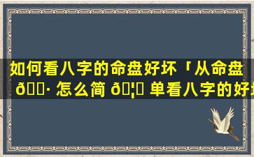 如何看八字的命盘好坏「从命盘 🌷 怎么简 🦅 单看八字的好坏」